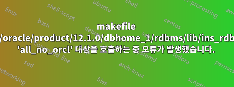 makefile '/u01/app/oracle/product/12.1.0/dbhome_1/rdbms/lib/ins_rdbms.mk'의 'all_no_orcl' 대상을 호출하는 중 오류가 발생했습니다.