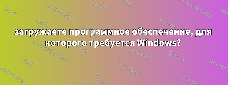 загружаете программное обеспечение, для которого требуется Windows?