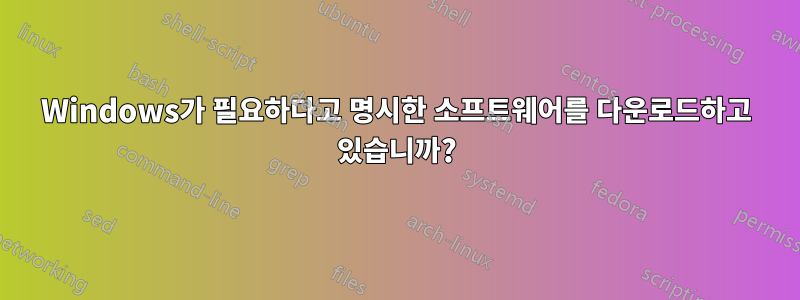 Windows가 필요하다고 명시한 소프트웨어를 다운로드하고 있습니까?