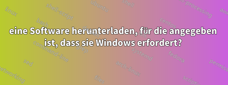 eine Software herunterladen, für die angegeben ist, dass sie Windows erfordert?