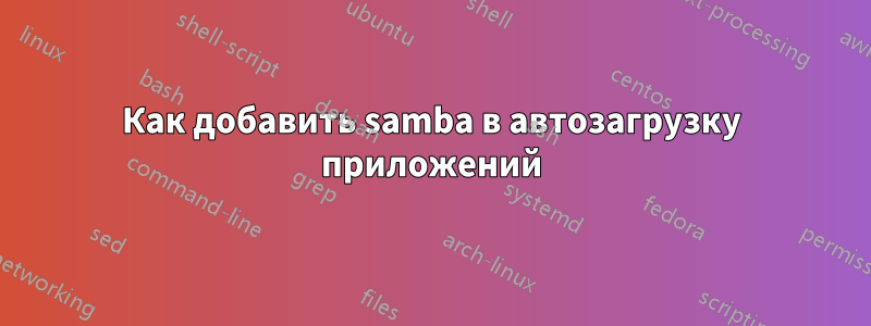 Как добавить samba в автозагрузку приложений