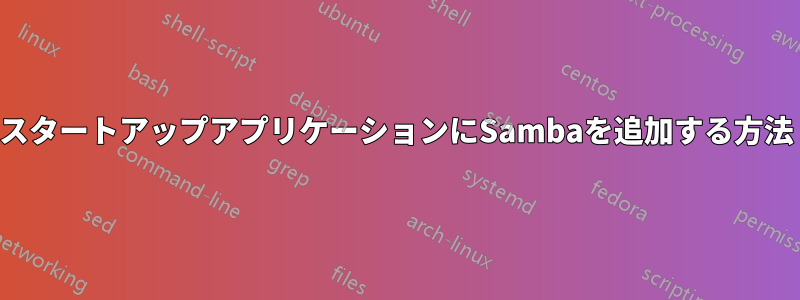 スタートアップアプリケーションにSambaを追加する方法