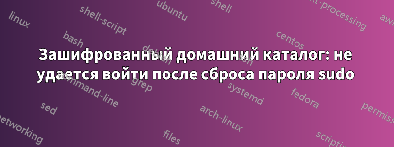 Зашифрованный домашний каталог: не удается войти после сброса пароля sudo