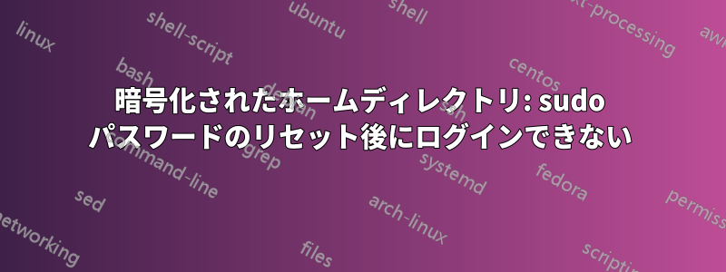 暗号化されたホームディレクトリ: sudo パスワードのリセット後にログインできない