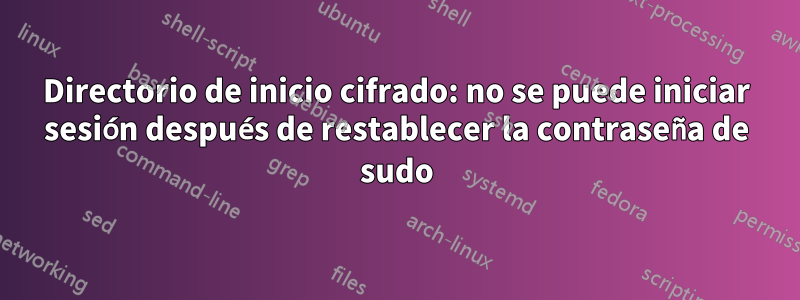 Directorio de inicio cifrado: no se puede iniciar sesión después de restablecer la contraseña de sudo
