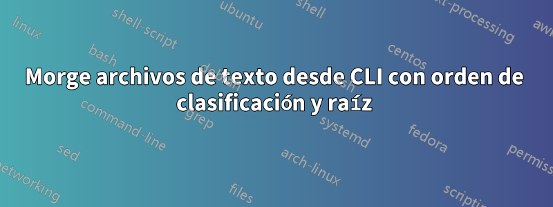 Morge archivos de texto desde CLI con orden de clasificación y raíz