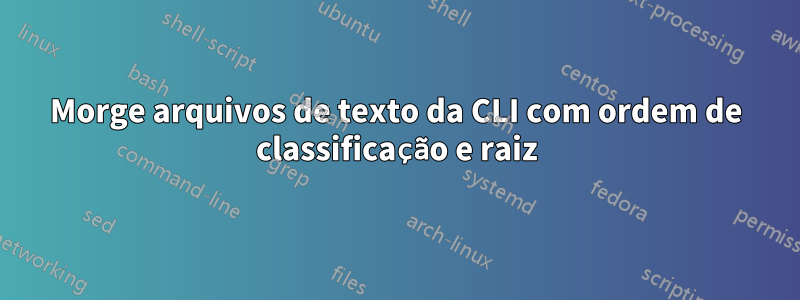 Morge arquivos de texto da CLI com ordem de classificação e raiz