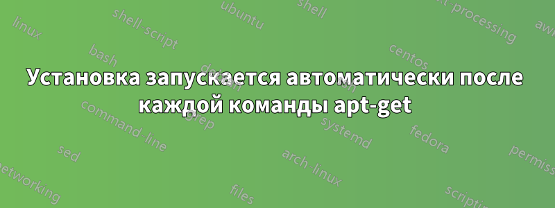 Установка запускается автоматически после каждой команды apt-get