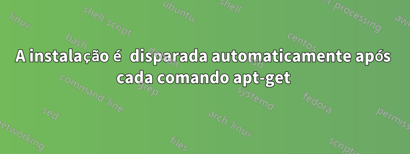 A instalação é disparada automaticamente após cada comando apt-get