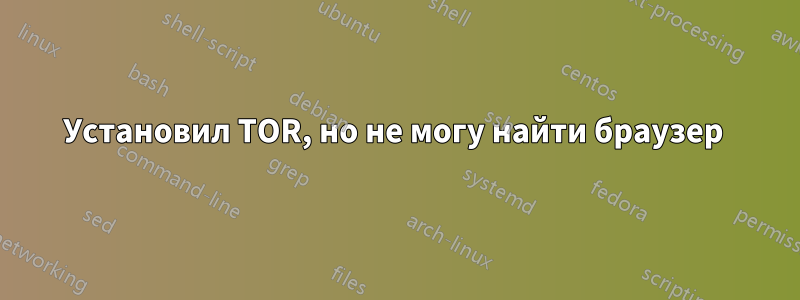 Установил TOR, но не могу найти браузер 