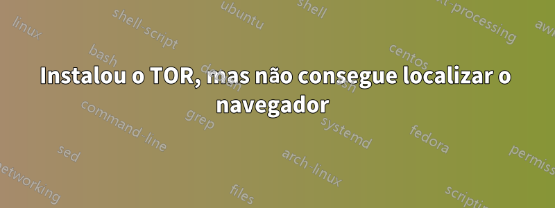 Instalou o TOR, mas não consegue localizar o navegador 