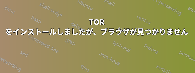 TOR をインストールしましたが、ブラウザが見つかりません 