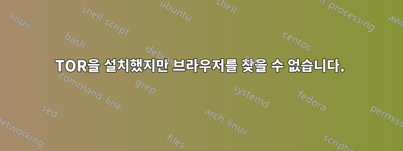 TOR을 설치했지만 브라우저를 찾을 수 없습니다.