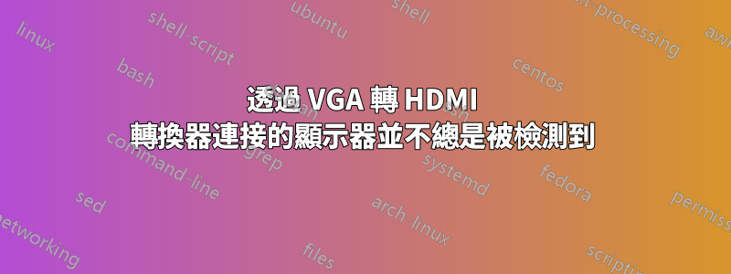 透過 VGA 轉 HDMI 轉換器連接的顯示器並不總是被檢測到