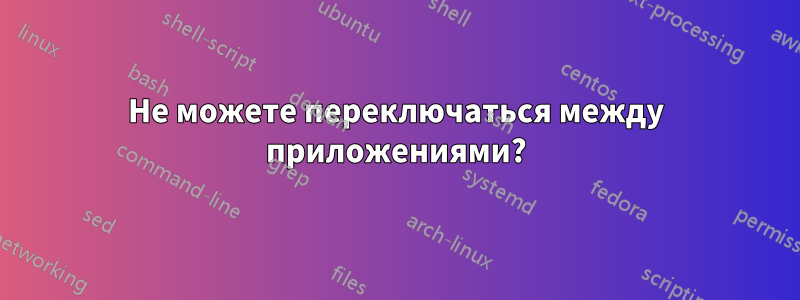 Не можете переключаться между приложениями?