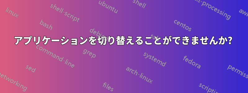 アプリケーションを切り替えることができませんか?