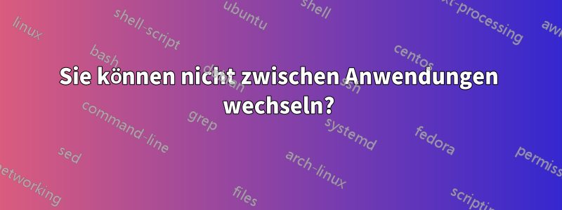 Sie können nicht zwischen Anwendungen wechseln?