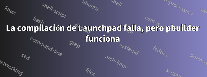 La compilación de Launchpad falla, pero pbuilder funciona