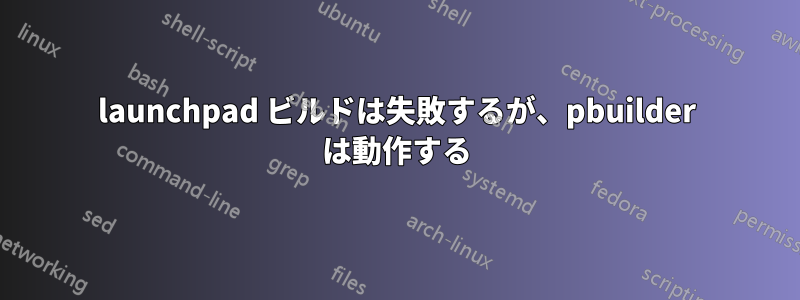 launchpad ビルドは失敗するが、pbuilder は動作する