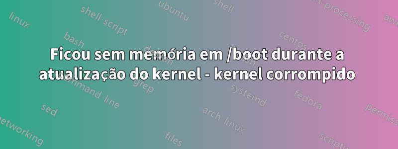 Ficou sem memória em /boot durante a atualização do kernel - kernel corrompido
