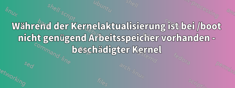 Während der Kernelaktualisierung ist bei /boot nicht genügend Arbeitsspeicher vorhanden - beschädigter Kernel