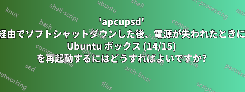 'apcupsd' 経由でソフトシャットダウンした後、電源が失われたときに Ubuntu ボックス (14/15) を再起動するにはどうすればよいですか?