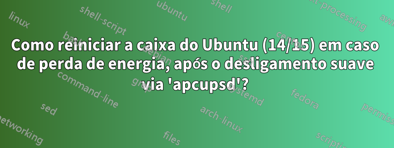 Como reiniciar a caixa do Ubuntu (14/15) em caso de perda de energia, após o desligamento suave via 'apcupsd'?