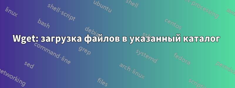 Wget: загрузка файлов в указанный каталог