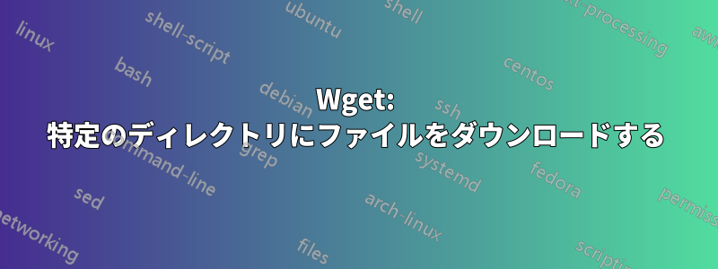 Wget: 特定のディレクトリにファイルをダウンロードする