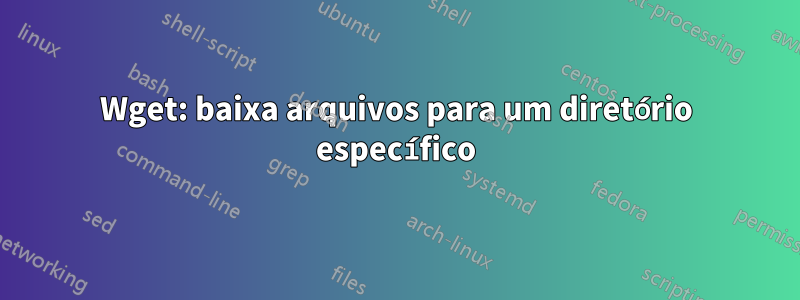 Wget: baixa arquivos para um diretório específico