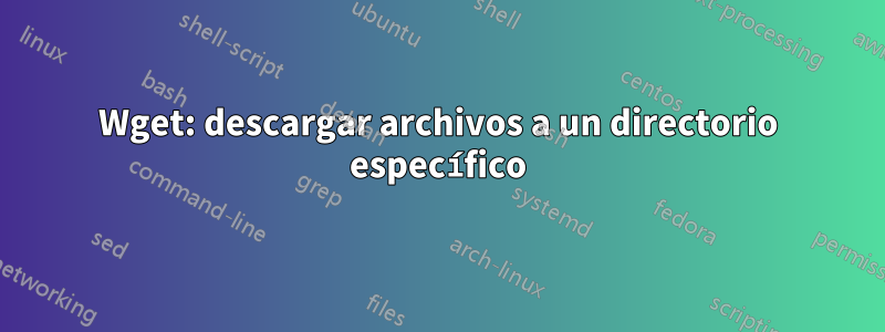 Wget: descargar archivos a un directorio específico