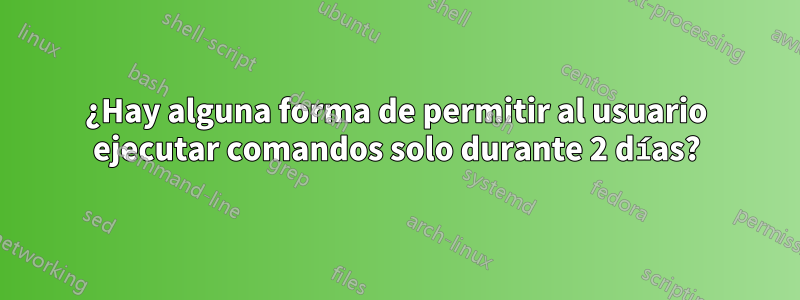 ¿Hay alguna forma de permitir al usuario ejecutar comandos solo durante 2 días?