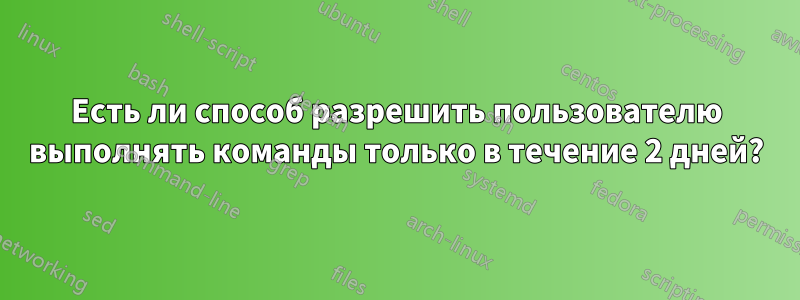 Есть ли способ разрешить пользователю выполнять команды только в течение 2 дней?