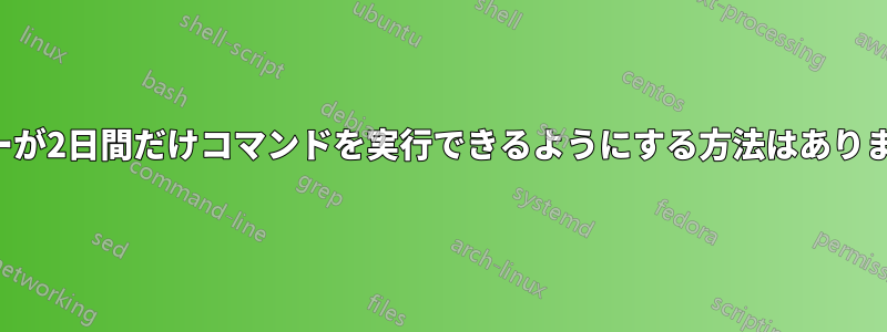 ユーザーが2日間だけコマンドを実行できるようにする方法はありますか？