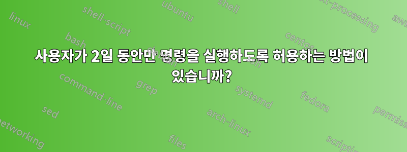 사용자가 2일 동안만 명령을 실행하도록 허용하는 방법이 있습니까?