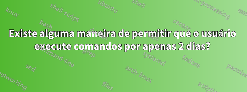 Existe alguma maneira de permitir que o usuário execute comandos por apenas 2 dias?