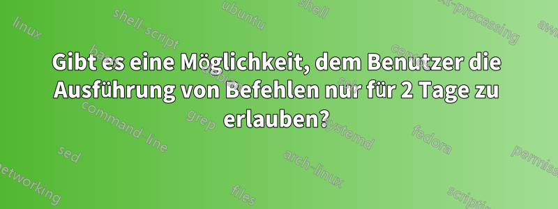 Gibt es eine Möglichkeit, dem Benutzer die Ausführung von Befehlen nur für 2 Tage zu erlauben?