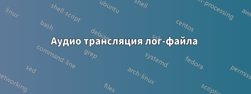 Аудио трансляция лог-файла
