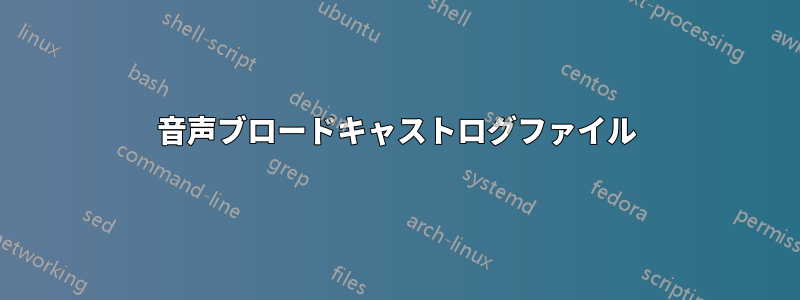 音声ブロードキャストログファイル