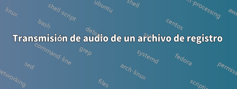 Transmisión de audio de un archivo de registro