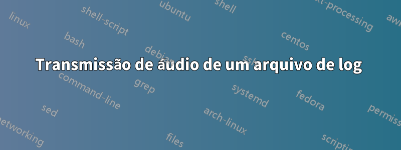 Transmissão de áudio de um arquivo de log