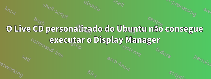 O Live CD personalizado do Ubuntu não consegue executar o Display Manager