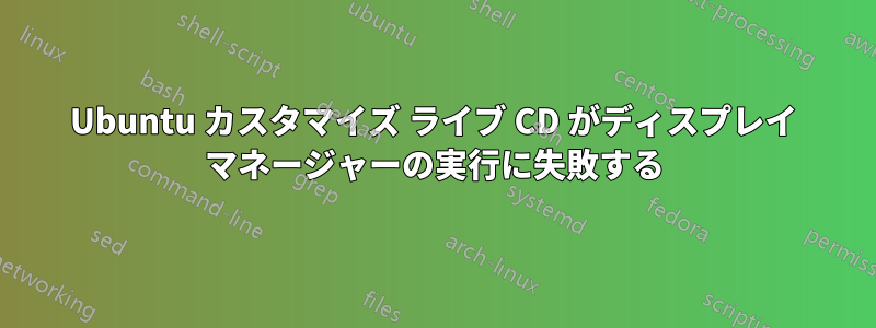 Ubuntu カスタマイズ ライブ CD がディスプレイ マネージャーの実行に失敗する
