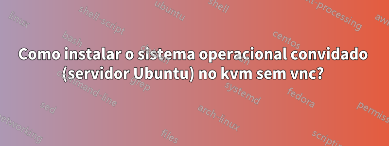 Como instalar o sistema operacional convidado (servidor Ubuntu) no kvm sem vnc?