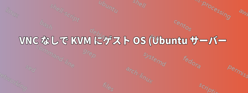 VNC なしで KVM にゲスト OS (Ubuntu サーバー) をインストールするにはどうすればいいですか?