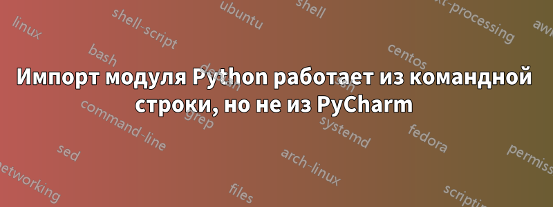 Импорт модуля Python работает из командной строки, но не из PyCharm