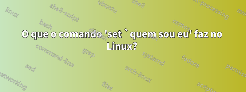 O que o comando 'set `quem sou eu' faz no Linux?