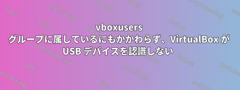vboxusers グループに属しているにもかかわらず、VirtualBox が USB デバイスを認識しない 