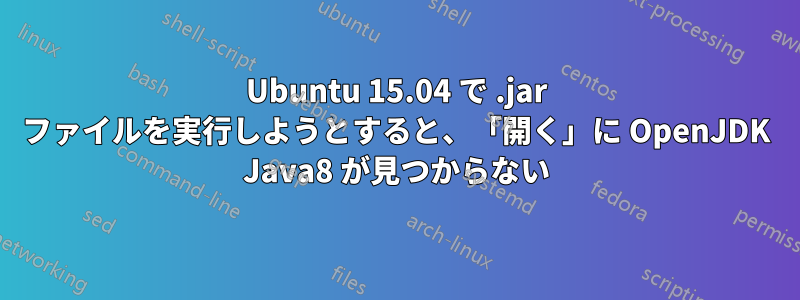 Ubuntu 15.04 で .jar ファイルを実行しようとすると、「開く」に OpenJDK Java8 が見つからない