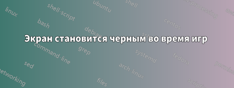 Экран становится черным во время игр